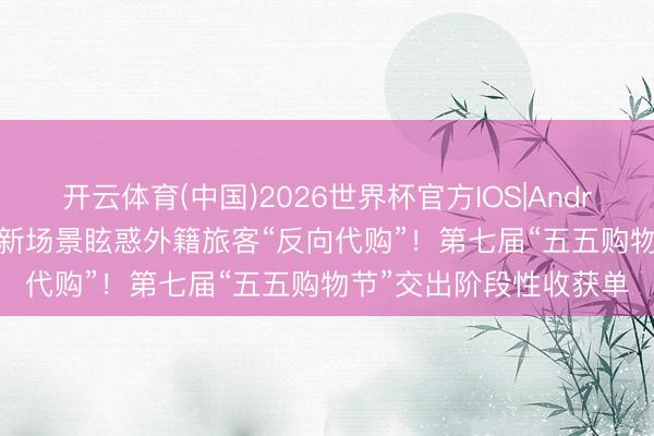 开云体育(中国)2026世界杯官方IOS|Android手机app下载 浪掷新场景眩惑外籍旅客“反向代购”!第七届“五五购物节”交出阶段性收获单