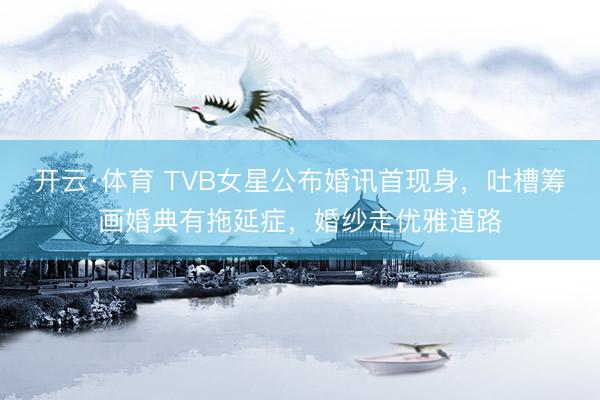 开云·体育 TVB女星公布婚讯首现身,吐槽筹画婚典有拖延症,婚纱走优雅道路