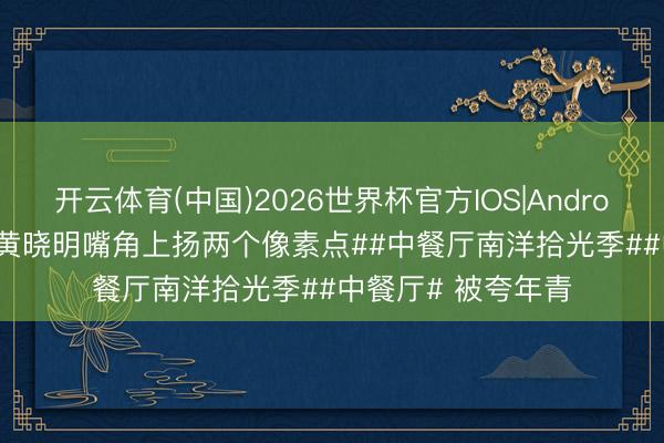 开云体育(中国)2026世界杯官方IOS|Android手机app下载 #黄晓明嘴角上扬两个像素点##中餐厅南洋拾光季##中餐厅# 被夸年青
