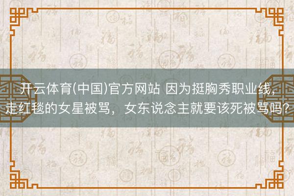 开云体育(中国)官方网站 因为挺胸秀职业线,走红毯的女星被骂,女东说念主就要该死被骂吗?