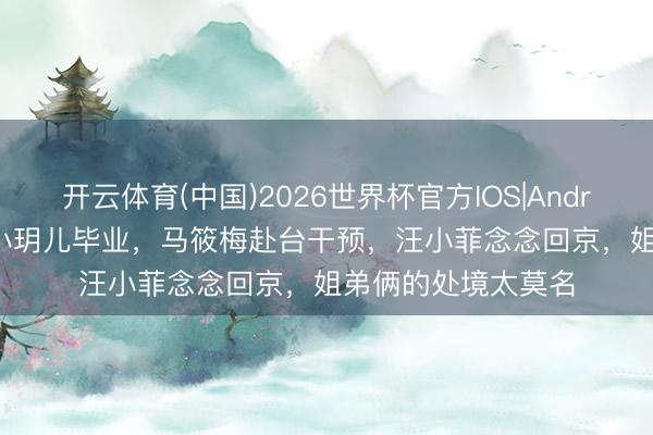 开云体育(中国)2026世界杯官方IOS|Android手机app下载 小玥儿毕业,马筱梅赴台干预,汪小菲念念回京,姐弟俩的处境太莫名