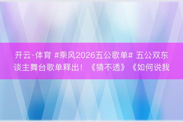 开云·体育 #乘风2026五公歌单# 五公双东谈主舞台歌单释出！《猜不透》《如何说我