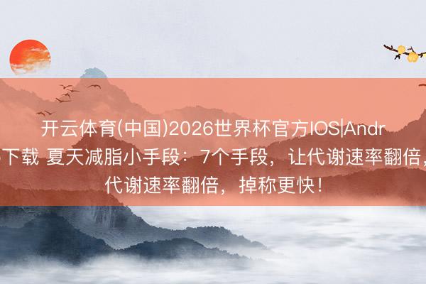 开云体育(中国)2026世界杯官方IOS|Android手机app下载 夏天减脂小手段:7个手段,让代谢速率翻倍,掉称更快!
