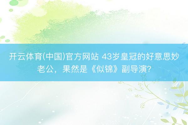 开云体育(中国)官方网站 43岁皇冠的好意思妙老公,果然是《似锦》副导演?