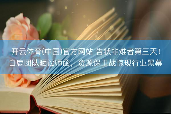 开云体育(中国)官方网站 告状非难者第三天!白鹿团队晒讼师函,资源保卫战惊现行业黑幕