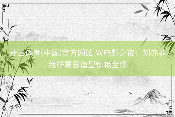 开云体育(中国)官方网站 W电影之夜:刘亦菲绝好意思造型惊艳全场