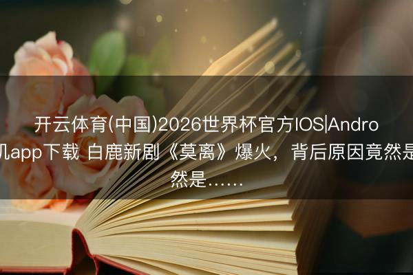 开云体育(中国)2026世界杯官方IOS|Android手机app下载 白鹿新剧《莫离》爆火,背后原因竟然是……