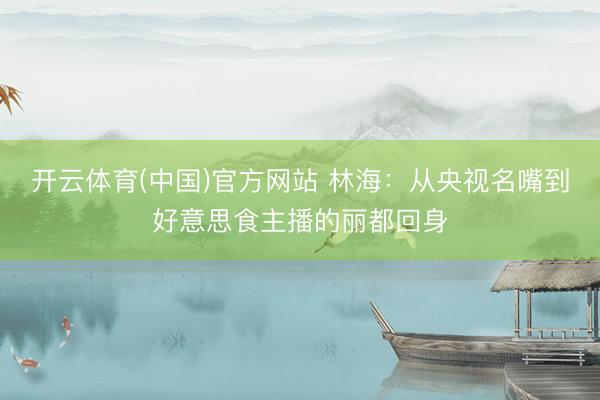 开云体育(中国)官方网站 林海：从央视名嘴到好意思食主播的丽都回身